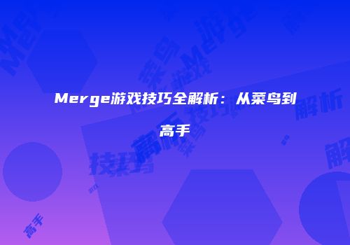 Merge游戏技巧全解析：从菜鸟到高手