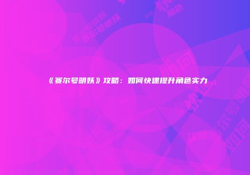 《赛尔号明妖》攻略：如何快速提升角色实力