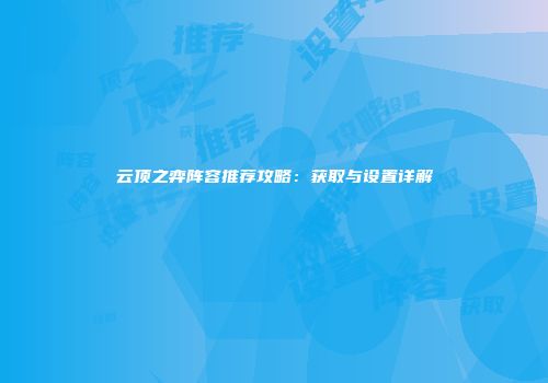 云顶之弈阵容推荐攻略：获取与设置详解