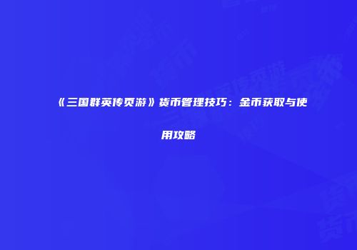《三国群英传页游》货币管理技巧：金币获取与使用攻略