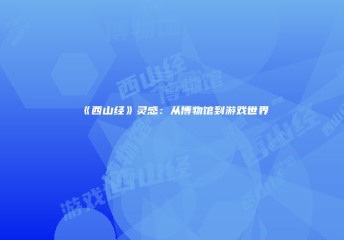 《西山经》灵感：从博物馆到游戏世界