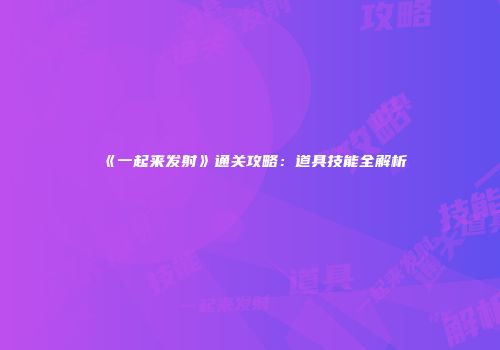 《一起来发射》通关攻略：道具技能全解析