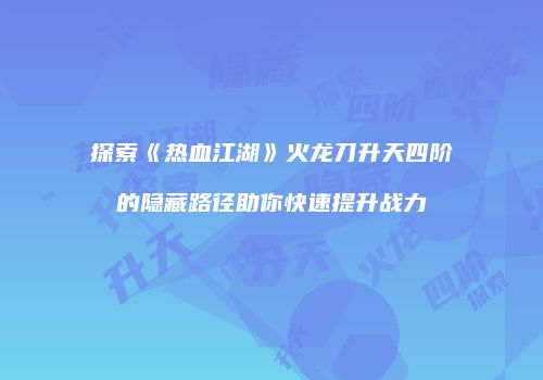 探索《热血江湖》火龙刀升天四阶的隐藏路径助你快速提升战力
