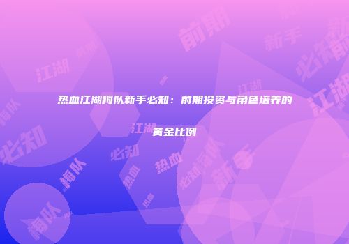 热血江湖梅队新手必知：前期投资与角色培养的黄金比例
