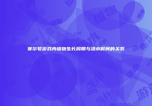 赛尔号游戏内植物生长周期与浇水时间的关系