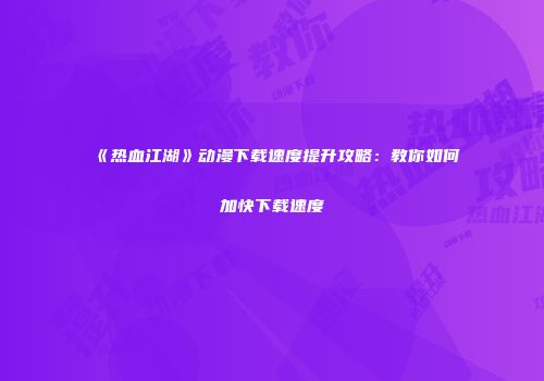 《热血江湖》动漫下载速度提升攻略：教你如何加快下载速度