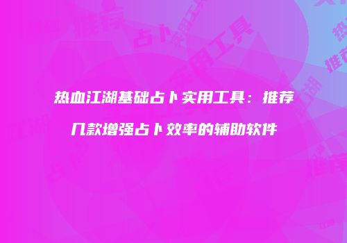 热血江湖基础占卜实用工具：推荐几款增强占卜效率的辅助软件