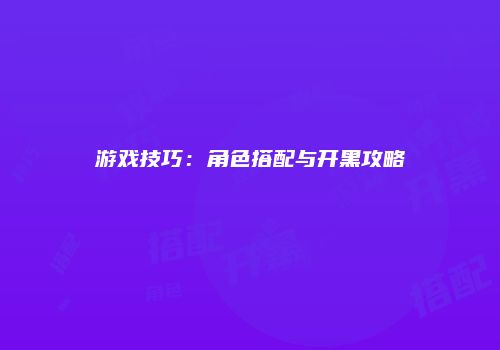 游戏技巧：角色搭配与开黑攻略