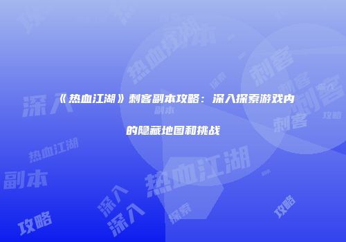 《热血江湖》刺客副本攻略：深入探索游戏内的隐藏地图和挑战