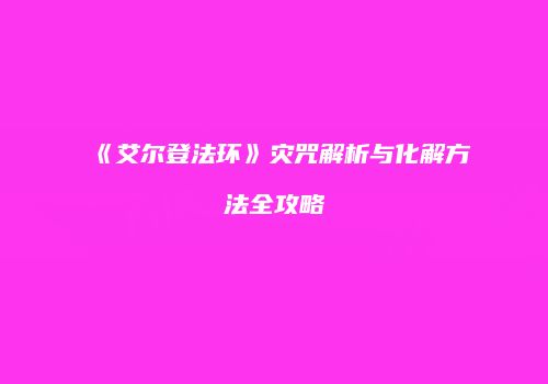 《艾尔登法环》灾咒解析与化解方法全攻略