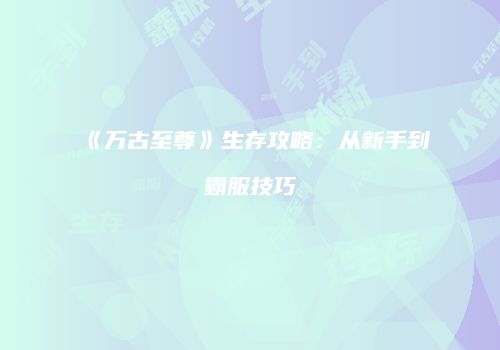 《万古至尊》生存攻略：从新手到霸服技巧