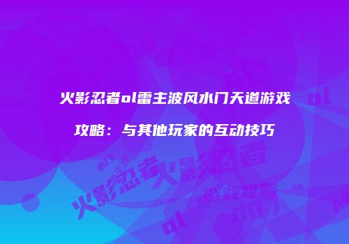 火影忍者ol雷主波风水门天道游戏攻略:与其他玩家的互动技巧