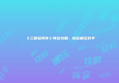 《三国猛将传》阵容攻略：轻松碾压对手