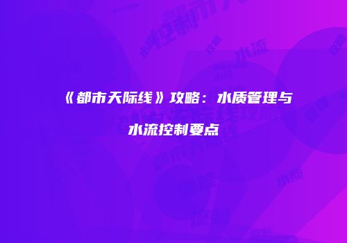 《都市天际线》攻略：水质管理与水流控制要点