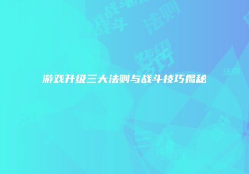 游戏升级三大法则与战斗技巧揭秘
