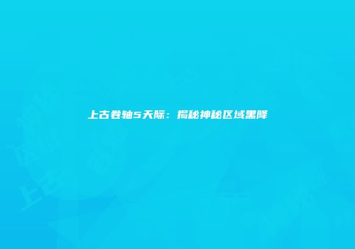 上古卷轴5天际：揭秘神秘区域黑降