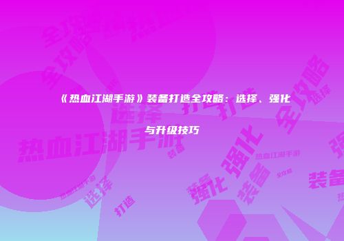 《热血江湖手游》装备打造全攻略:选择、强化与升级技巧