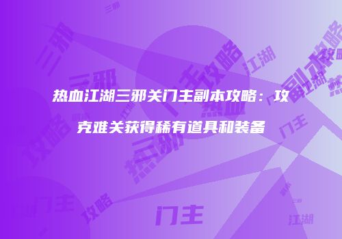 热血江湖三邪关门主副本攻略：攻克难关获得稀有道具和装备