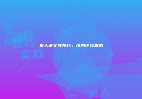 狼人杀实战技巧：小白逆袭攻略