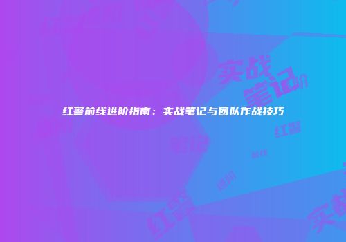 红警前线进阶指南：实战笔记与团队作战技巧