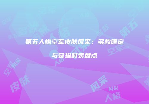 第五人格空军皮肤风采：多款限定与奇珍时装盘点