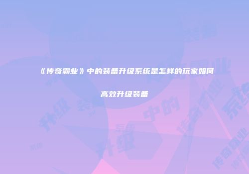 《传奇霸业》中的装备升级系统是怎样的玩家如何高效升级装备