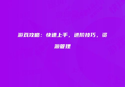 游戏攻略：快速上手，进阶技巧，资源管理