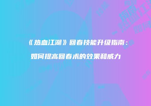 《热血江湖》回春技能升级指南：如何提高回春术的效果和威力