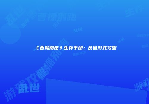 《曹操别跑》生存手册：乱世游戏攻略