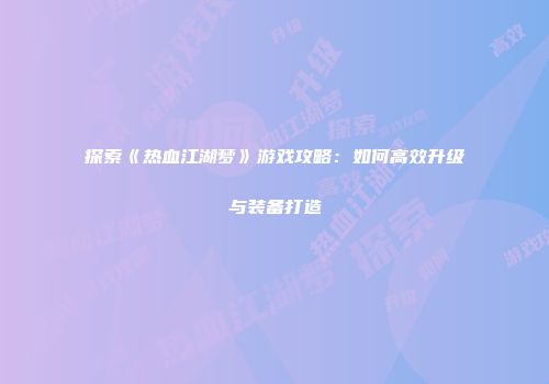 探索《热血江湖梦》游戏攻略：如何高效升级与装备打造