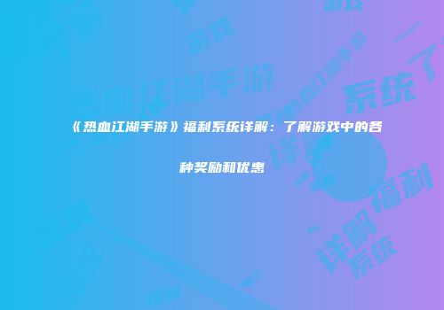 《热血江湖手游》福利系统详解：了解游戏中的各种奖励和优惠