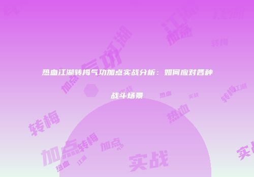 热血江湖转梅气功加点实战分析：如何应对各种战斗场景