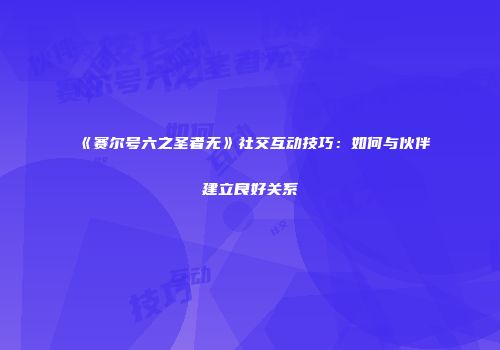 《赛尔号六之圣者无》社交互动技巧：如何与伙伴建立良好关系