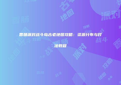 香肠派对战斗岛古老地图攻略：资源分布与打法教程