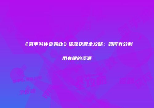 《氪手游传奇霸业》资源获取全攻略：如何有效利用有限的资源