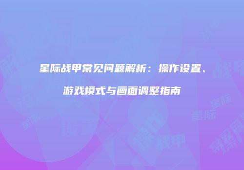 星际战甲常见问题解析：操作设置、游戏模式与画面调整指南