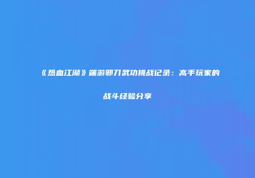 《热血江湖》端游邪刀武功挑战记录：高手玩家的战斗经验分享
