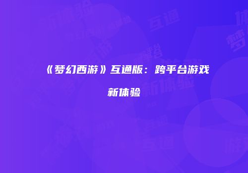 《梦幻西游》互通版：跨平台游戏新体验