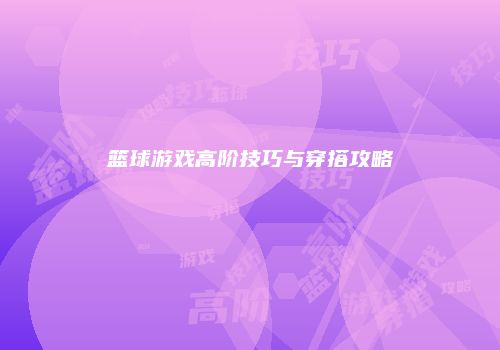 篮球游戏高阶技巧与穿搭攻略