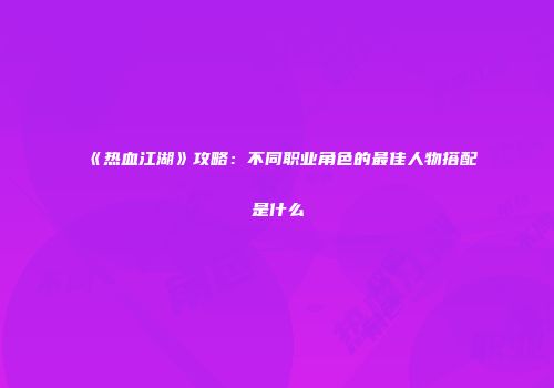 《热血江湖》攻略：不同职业角色的最佳人物搭配是什么