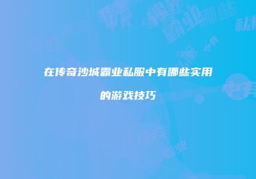 在传奇沙城霸业私服中有哪些实用的游戏技巧
