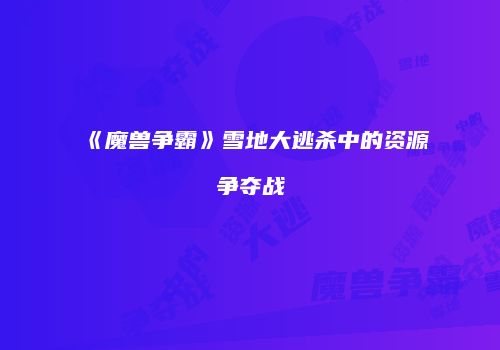 《魔兽争霸》雪地大逃杀中的资源争夺战