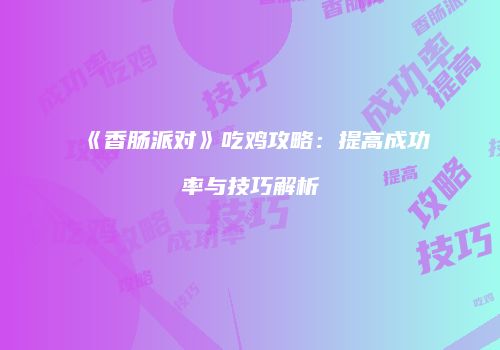 《香肠派对》吃鸡攻略：提高成功率与技巧解析