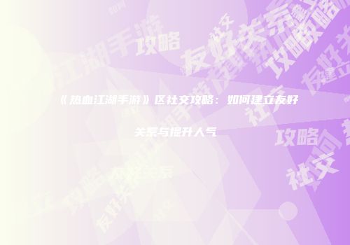 《热血江湖手游》区社交攻略：如何建立友好关系与提升人气