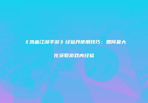 《热血江湖手游》经验丹使用技巧：如何最大化获取游戏内经验