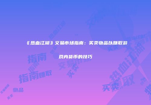 《热血江湖》交易市场指南：买卖物品以赚取游戏内货币的技巧
