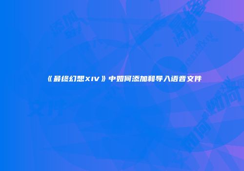 《最终幻想XIV》中如何添加和导入语音文件