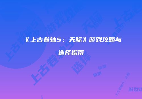 《上古卷轴5：天际》游戏攻略与选择指南