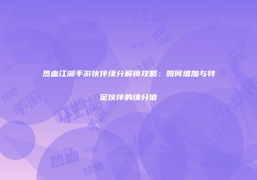 热血江湖手游伙伴缘分解锁攻略:如何增加与特定伙伴的缘分值