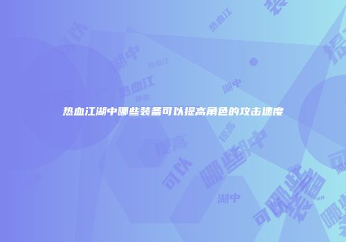 热血江湖中哪些装备可以提高角色的攻击速度